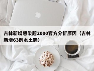 吉林新增感染超2000官方分析原因（吉林新增63例本土确）