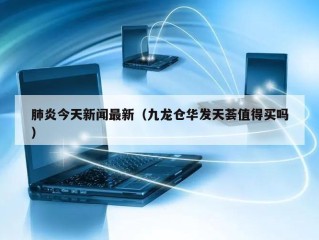肺炎今天新闻最新（九龙仓华发天荟值得买吗）