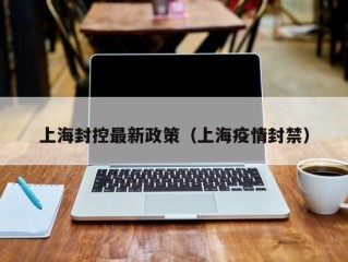 上海封控最新政策（上海疫情封禁）