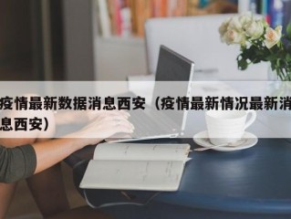 疫情最新数据消息西安（疫情最新情况最新消息西安）