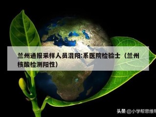 兰州通报采样人员混阳:系医院检验士（兰州核酸检测阳性）