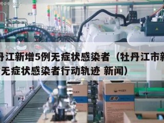 牡丹江新增5例无症状感染者（牡丹江市新增2例无症状感染者行动轨迹 新闻）