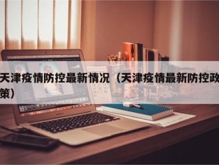 天津疫情防控最新情况（天津疫情最新防控政策）
