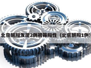 北京朝阳发现2例初筛阳性（北京朝阳1例）