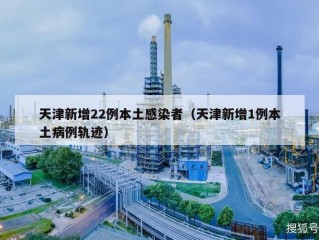 天津新增22例本土感染者（天津新增1例本土病例轨迹）