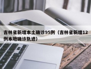吉林省新增本土确诊95例（吉林省新增12例本地确诊轨迹）