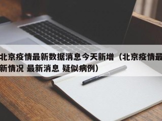 北京疫情最新数据消息今天新增（北京疫情最新情况 最新消息 疑似病例）