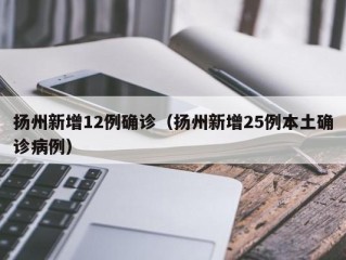 扬州新增12例确诊（扬州新增25例本土确诊病例）