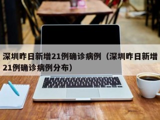 深圳昨日新增21例确诊病例（深圳昨日新增21例确诊病例分布）