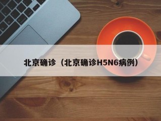 北京确诊（北京确诊H5N6病例）