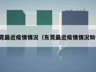 东莞最近疫情情况（东莞最近疫情情况如何）