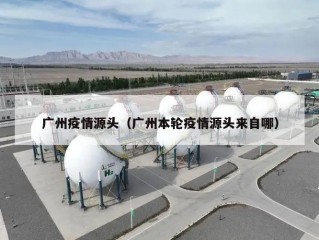 广州疫情源头（广州本轮疫情源头来自哪）