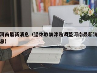 河南最新消息（退休教龄津贴调整河南最新消息）