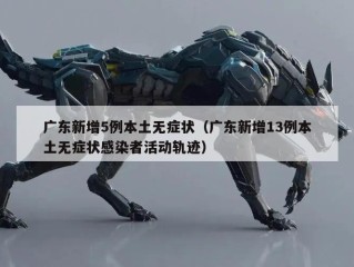 广东新增5例本土无症状（广东新增13例本土无症状感染者活动轨迹）