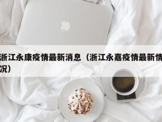 浙江永康疫情最新消息（浙江永嘉疫情最新情况）