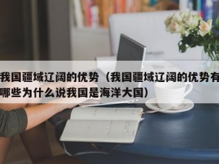 我国疆域辽阔的优势（我国疆域辽阔的优势有哪些为什么说我国是海洋大国）